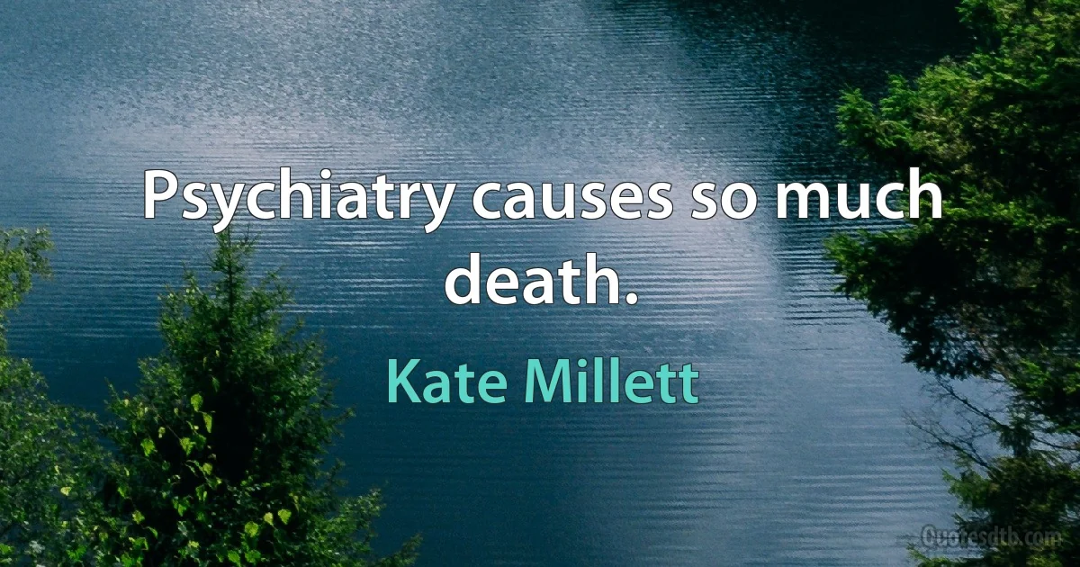 Psychiatry causes so much death. (Kate Millett)