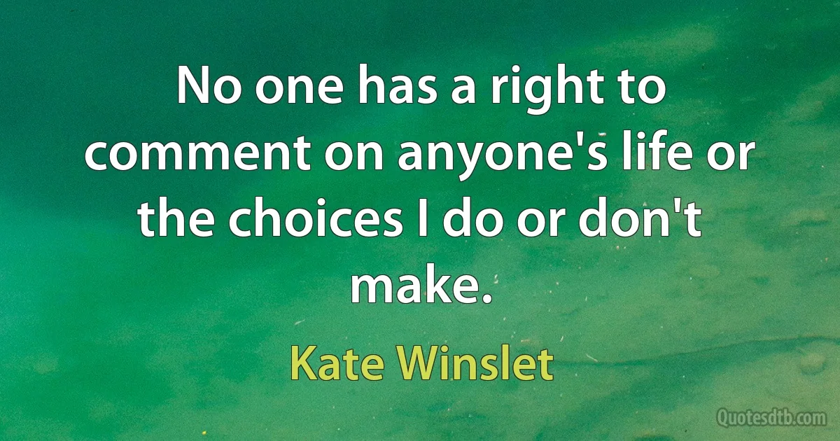 No one has a right to comment on anyone's life or the choices I do or don't make. (Kate Winslet)