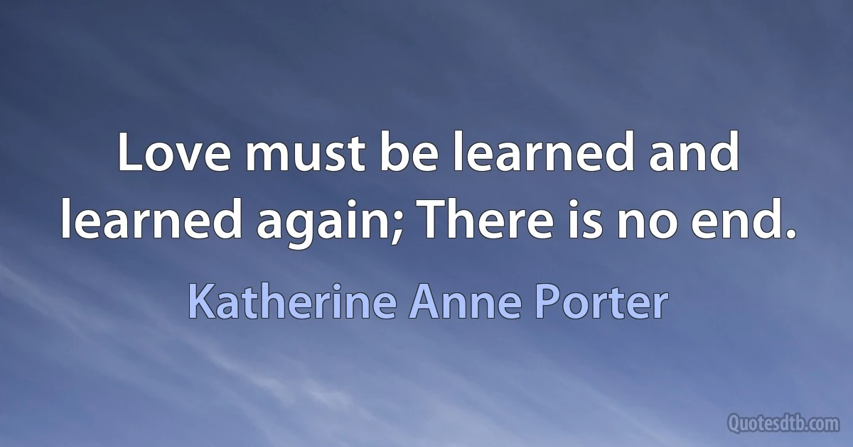 Love must be learned and learned again; There is no end. (Katherine Anne Porter)