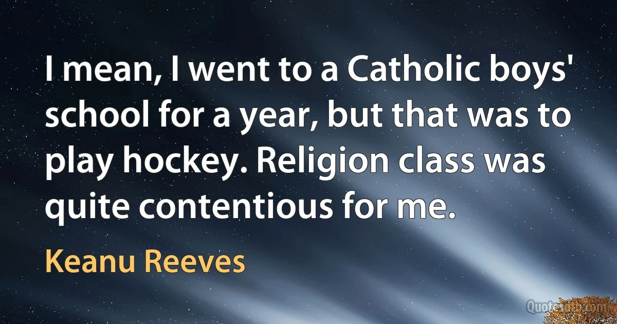 I mean, I went to a Catholic boys' school for a year, but that was to play hockey. Religion class was quite contentious for me. (Keanu Reeves)