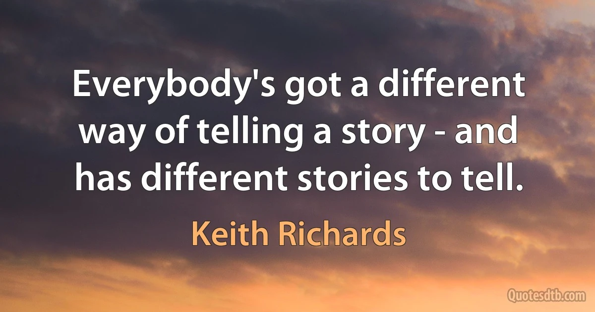 Everybody's got a different way of telling a story - and has different stories to tell. (Keith Richards)