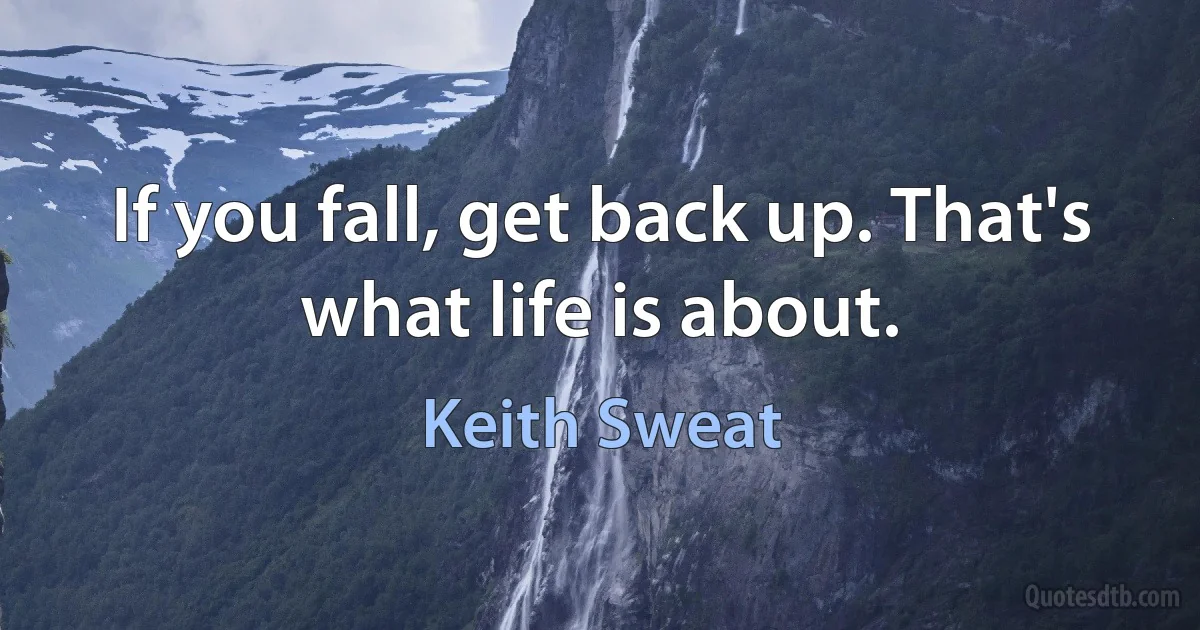 If you fall, get back up. That's what life is about. (Keith Sweat)