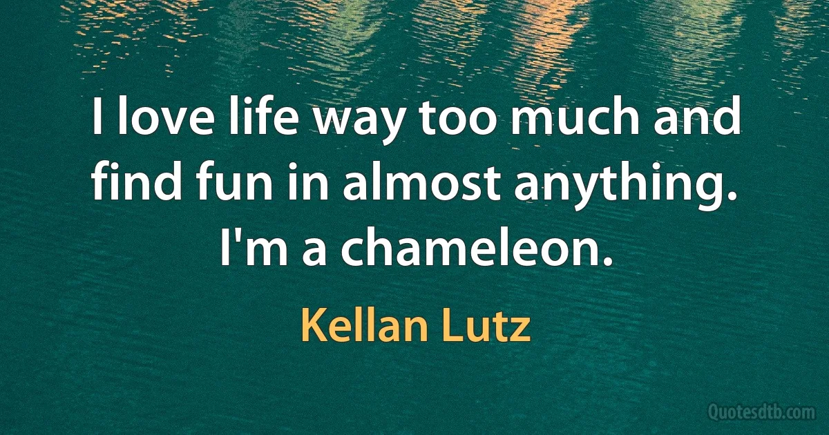 I love life way too much and find fun in almost anything. I'm a chameleon. (Kellan Lutz)