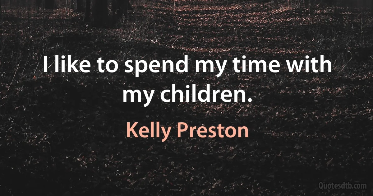 I like to spend my time with my children. (Kelly Preston)