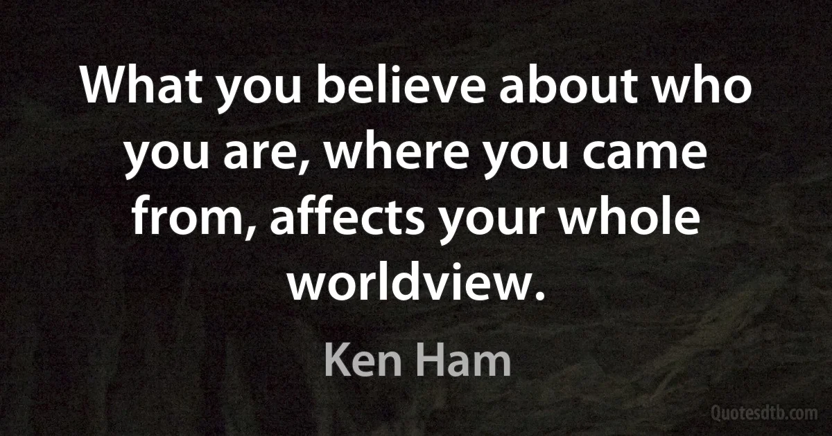 What you believe about who you are, where you came from, affects your whole worldview. (Ken Ham)