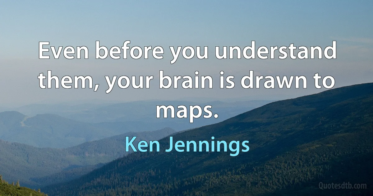 Even before you understand them, your brain is drawn to maps. (Ken Jennings)