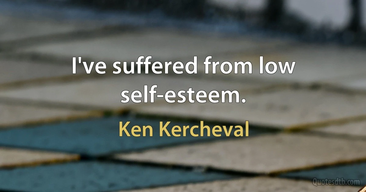 I've suffered from low self-esteem. (Ken Kercheval)