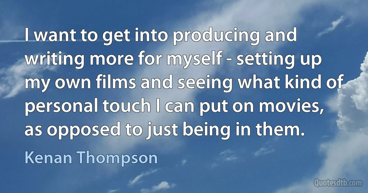 I want to get into producing and writing more for myself - setting up my own films and seeing what kind of personal touch I can put on movies, as opposed to just being in them. (Kenan Thompson)