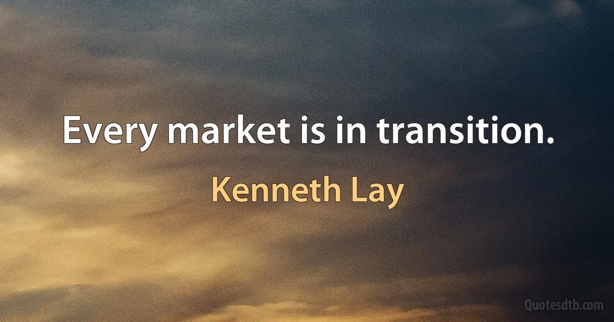 Every market is in transition. (Kenneth Lay)