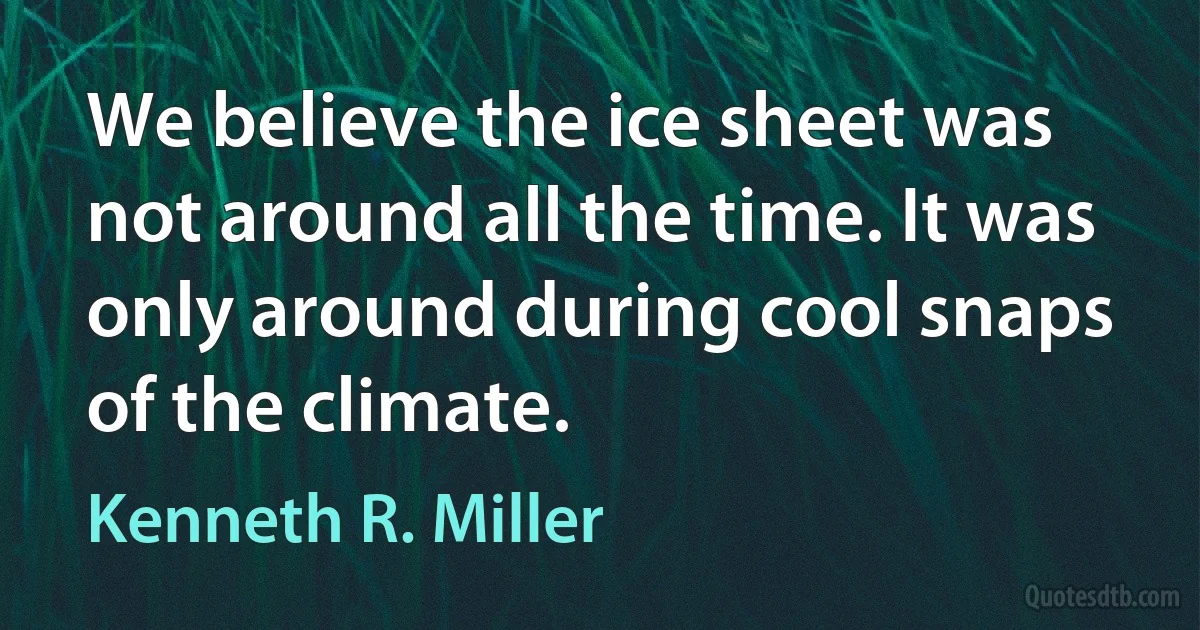 We believe the ice sheet was not around all the time. It was only around during cool snaps of the climate. (Kenneth R. Miller)