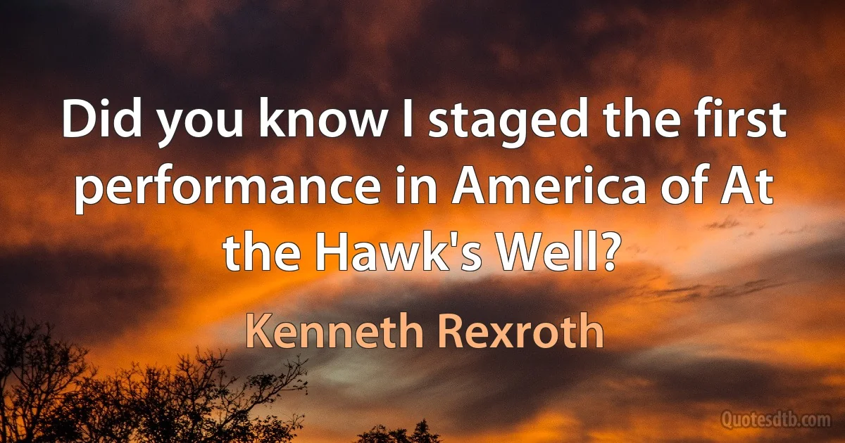 Did you know I staged the first performance in America of At the Hawk's Well? (Kenneth Rexroth)