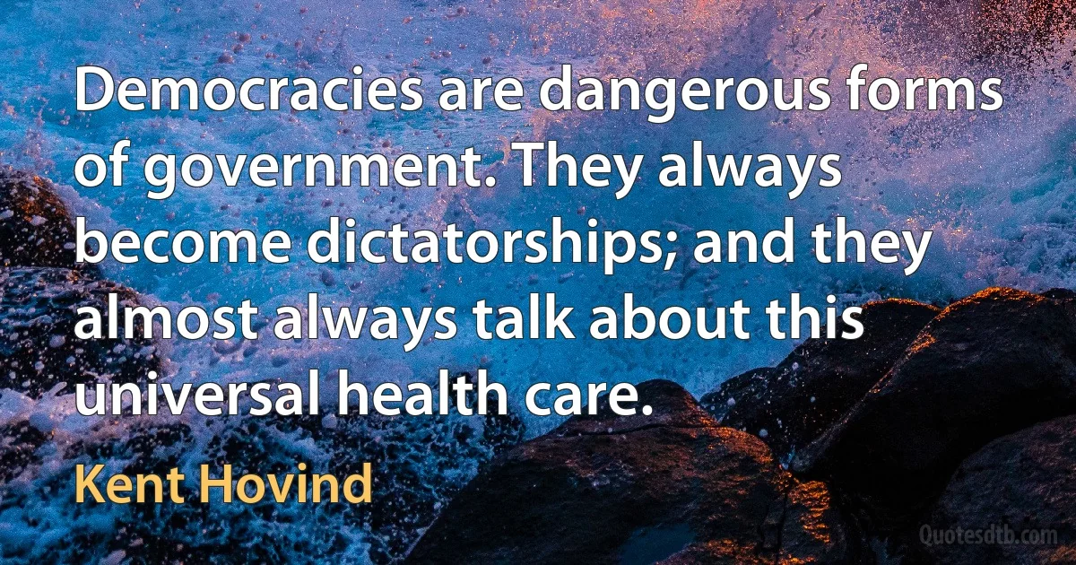 Democracies are dangerous forms of government. They always become dictatorships; and they almost always talk about this universal health care. (Kent Hovind)