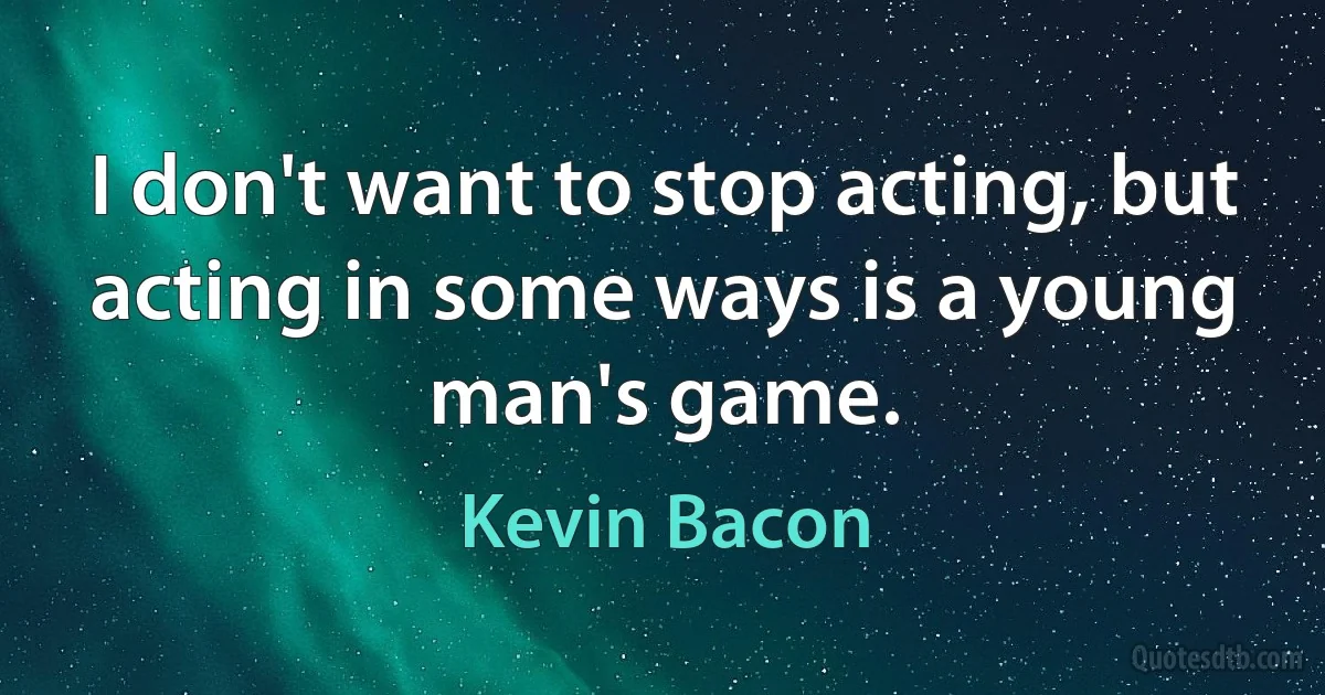 I don't want to stop acting, but acting in some ways is a young man's game. (Kevin Bacon)