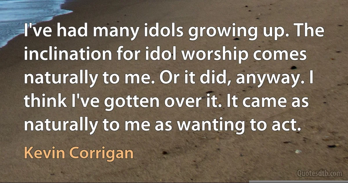 I've had many idols growing up. The inclination for idol worship comes naturally to me. Or it did, anyway. I think I've gotten over it. It came as naturally to me as wanting to act. (Kevin Corrigan)