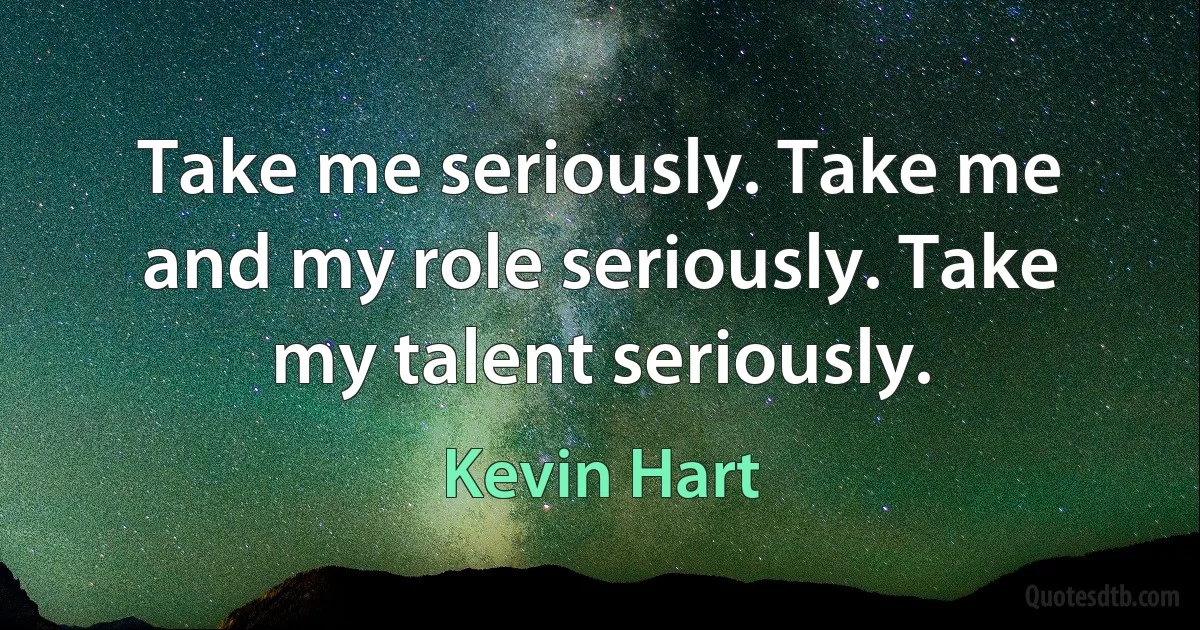 Take me seriously. Take me and my role seriously. Take my talent seriously. (Kevin Hart)