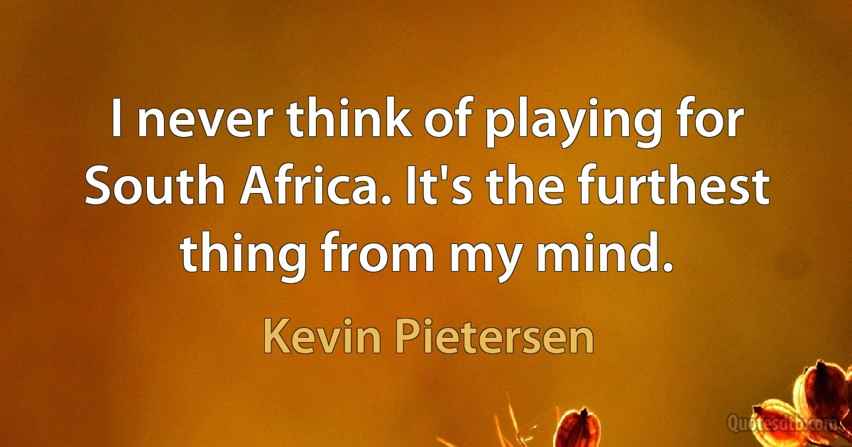 I never think of playing for South Africa. It's the furthest thing from my mind. (Kevin Pietersen)