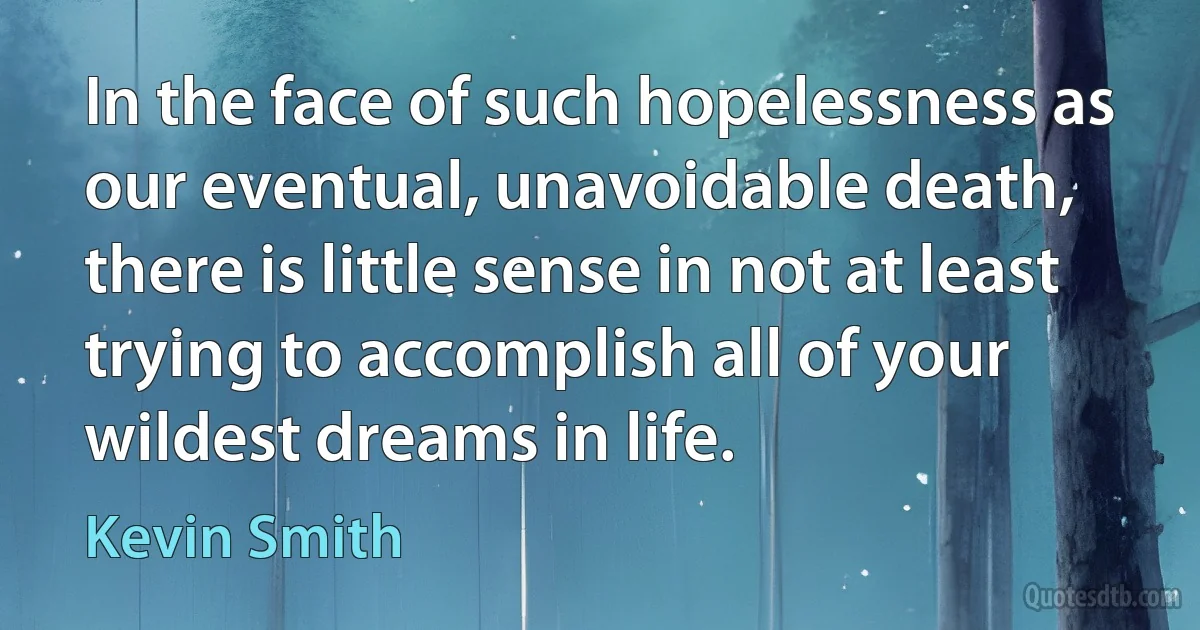 In the face of such hopelessness as our eventual, unavoidable death, there is little sense in not at least trying to accomplish all of your wildest dreams in life. (Kevin Smith)