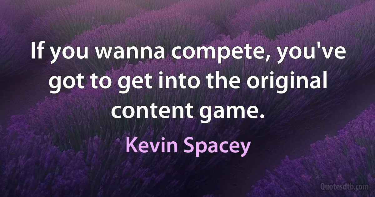 If you wanna compete, you've got to get into the original content game. (Kevin Spacey)