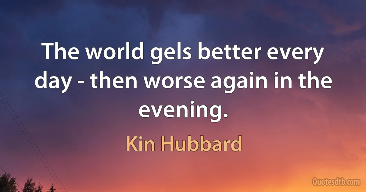 The world gels better every day - then worse again in the evening. (Kin Hubbard)