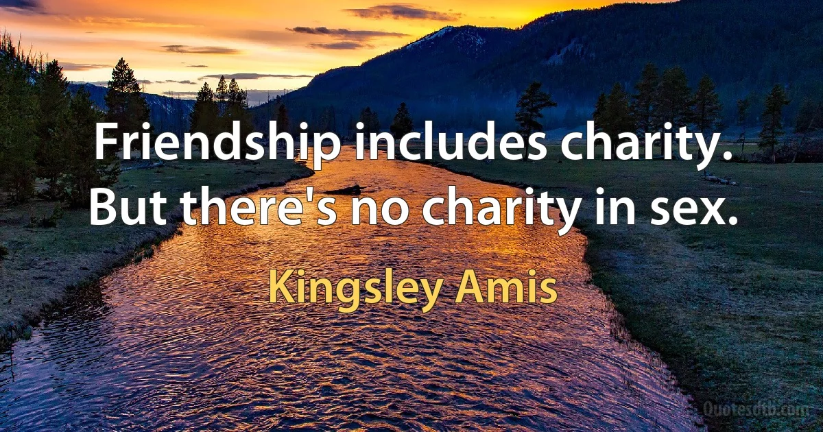 Friendship includes charity. But there's no charity in sex. (Kingsley Amis)