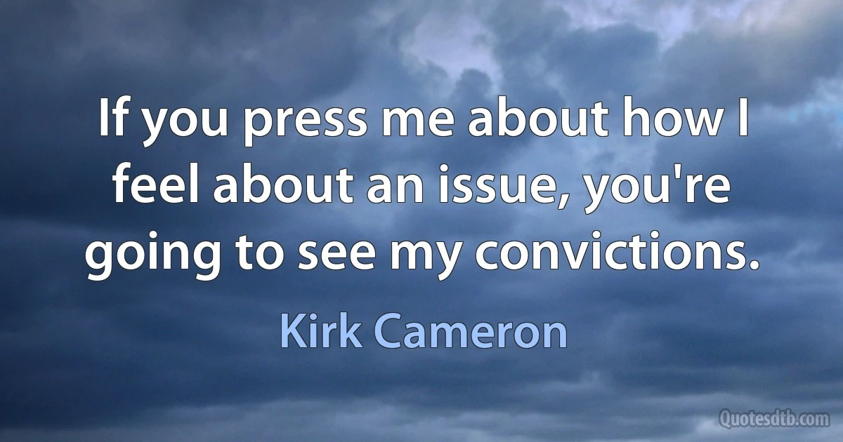 If you press me about how I feel about an issue, you're going to see my convictions. (Kirk Cameron)