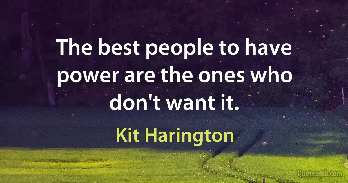 The best people to have power are the ones who don't want it. (Kit Harington)