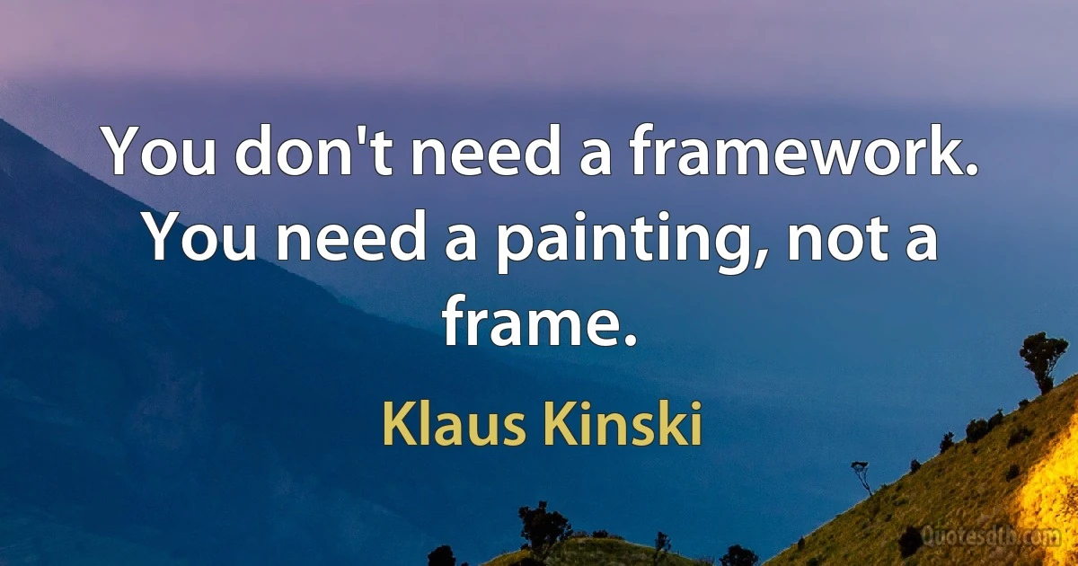 You don't need a framework. You need a painting, not a frame. (Klaus Kinski)