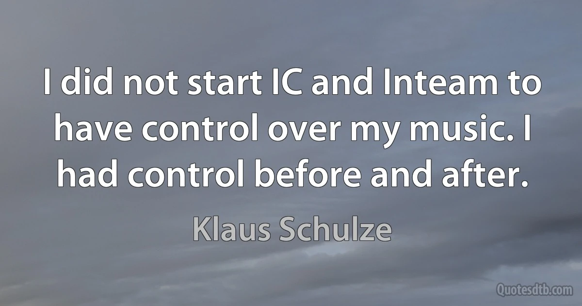 I did not start IC and Inteam to have control over my music. I had control before and after. (Klaus Schulze)