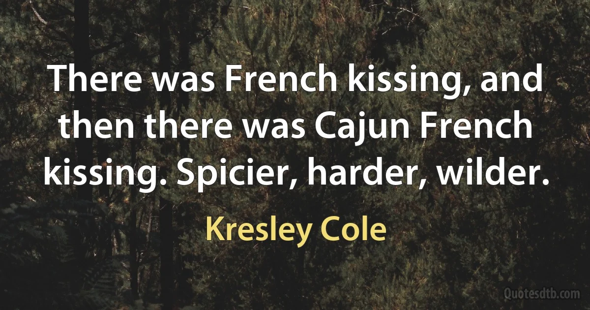 There was French kissing, and then there was Cajun French kissing. Spicier, harder, wilder. (Kresley Cole)