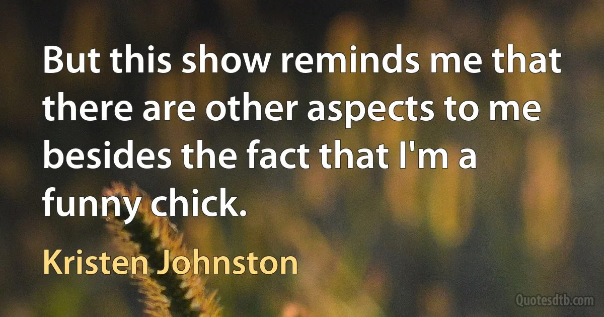 But this show reminds me that there are other aspects to me besides the fact that I'm a funny chick. (Kristen Johnston)