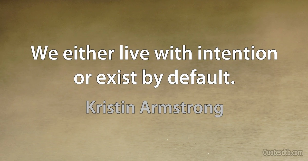 We either live with intention or exist by default. (Kristin Armstrong)