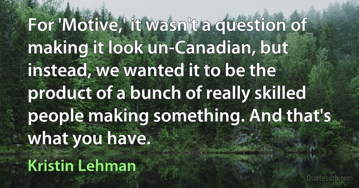 For 'Motive,' it wasn't a question of making it look un-Canadian, but instead, we wanted it to be the product of a bunch of really skilled people making something. And that's what you have. (Kristin Lehman)