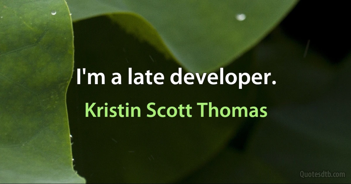 I'm a late developer. (Kristin Scott Thomas)