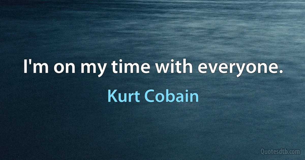 I'm on my time with everyone. (Kurt Cobain)