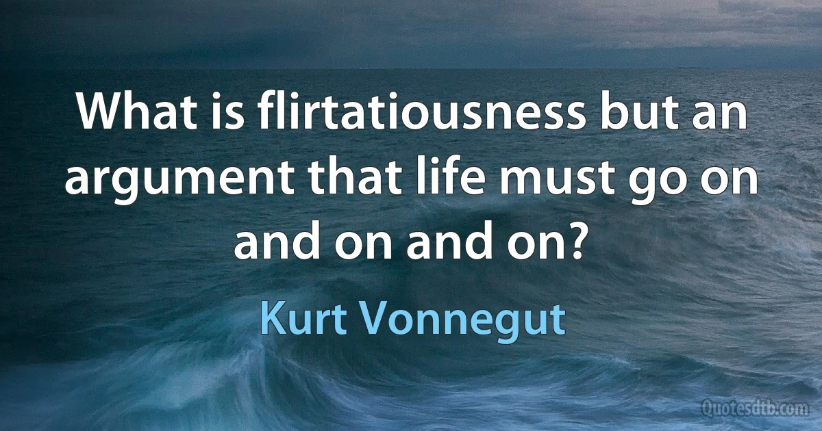 What is flirtatiousness but an argument that life must go on and on and on? (Kurt Vonnegut)