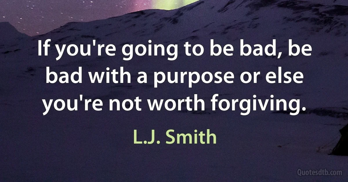 If you're going to be bad, be bad with a purpose or else you're not worth forgiving. (L.J. Smith)