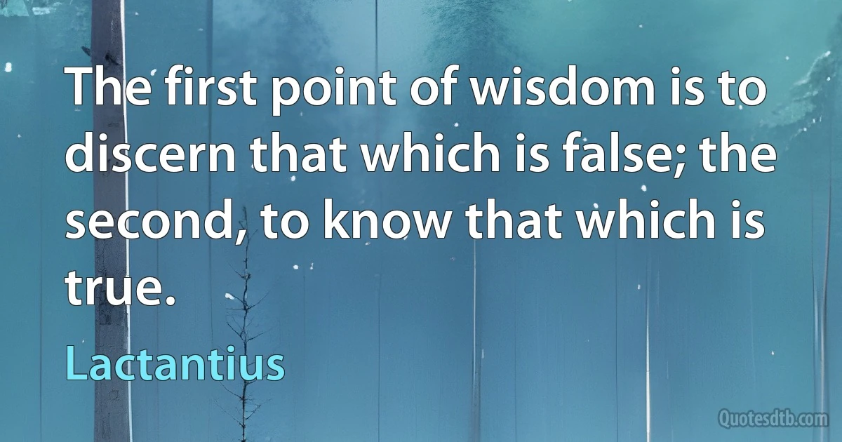 The first point of wisdom is to discern that which is false; the second, to know that which is true. (Lactantius)