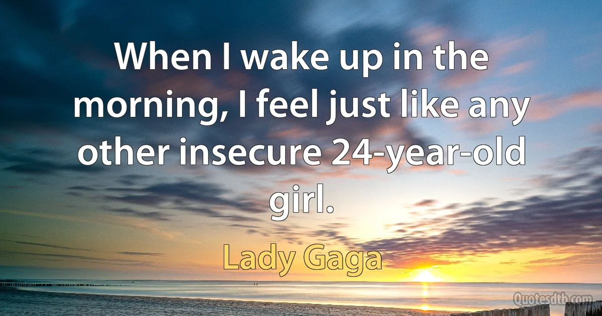 When I wake up in the morning, I feel just like any other insecure 24-year-old girl. (Lady Gaga)