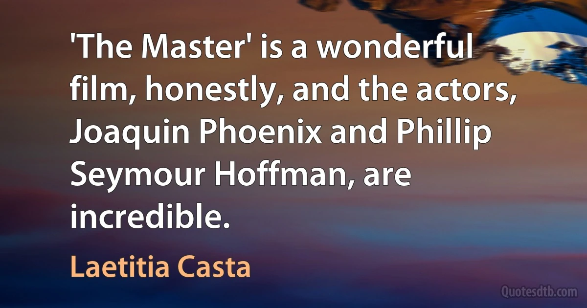 'The Master' is a wonderful film, honestly, and the actors, Joaquin Phoenix and Phillip Seymour Hoffman, are incredible. (Laetitia Casta)