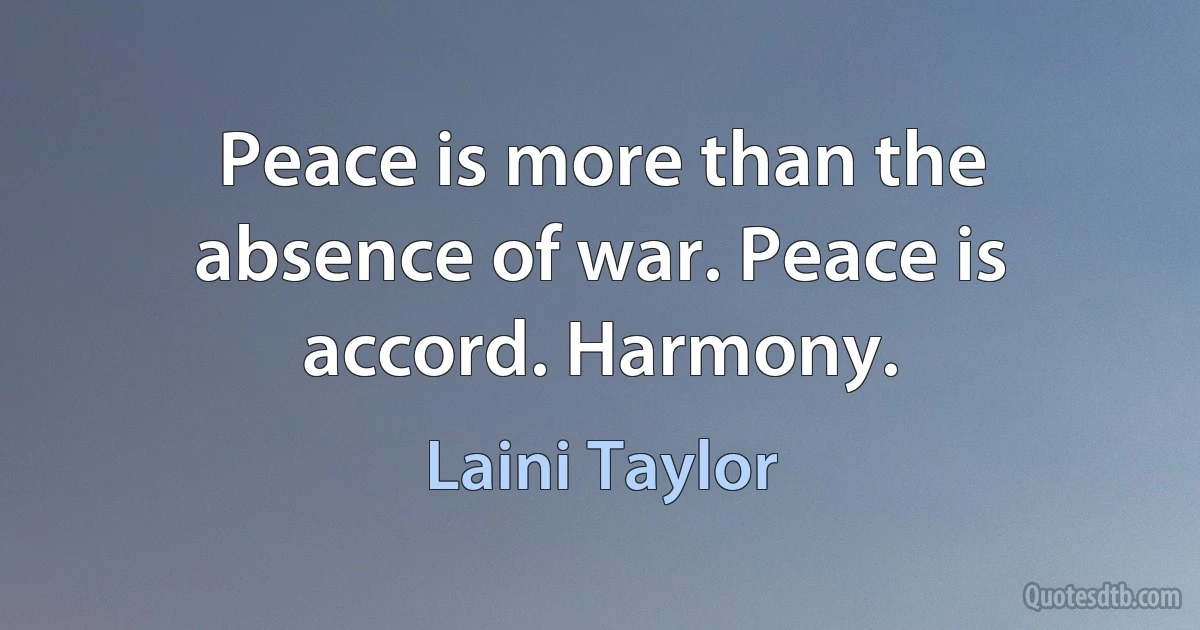 Peace is more than the absence of war. Peace is accord. Harmony. (Laini Taylor)