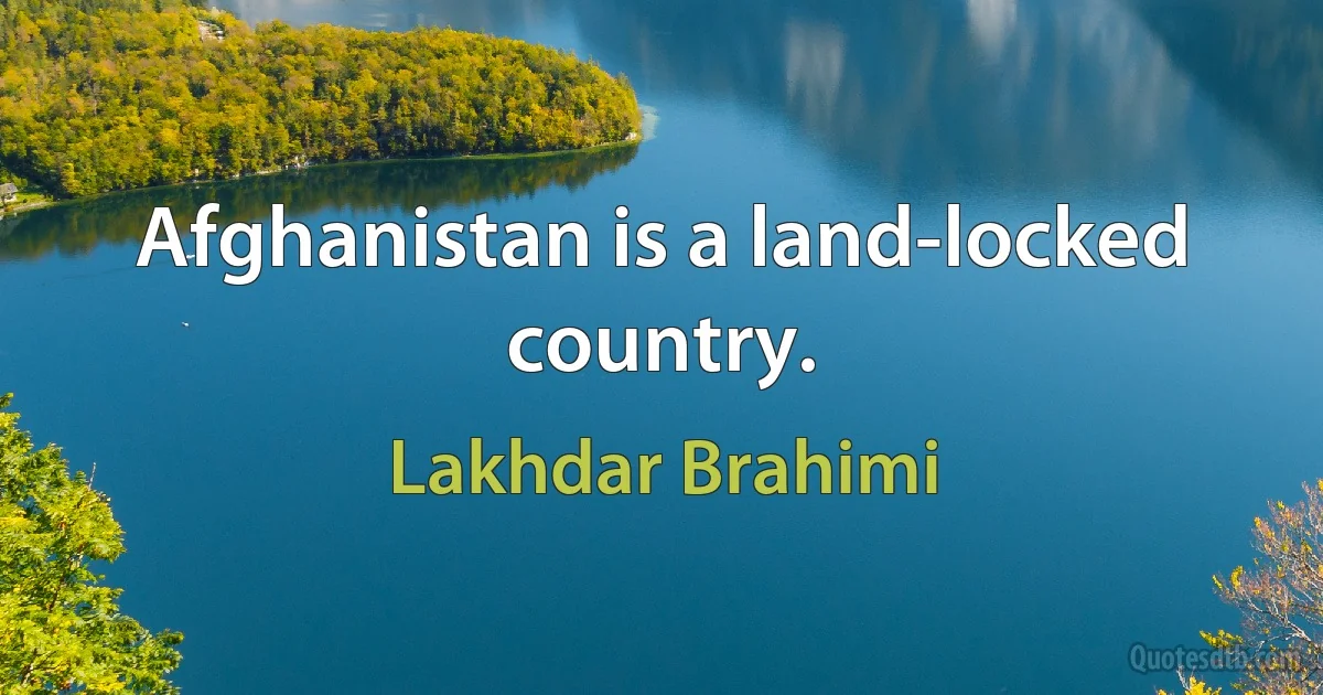 Afghanistan is a land-locked country. (Lakhdar Brahimi)