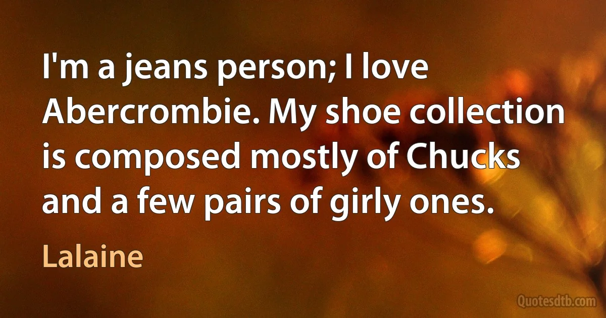 I'm a jeans person; I love Abercrombie. My shoe collection is composed mostly of Chucks and a few pairs of girly ones. (Lalaine)