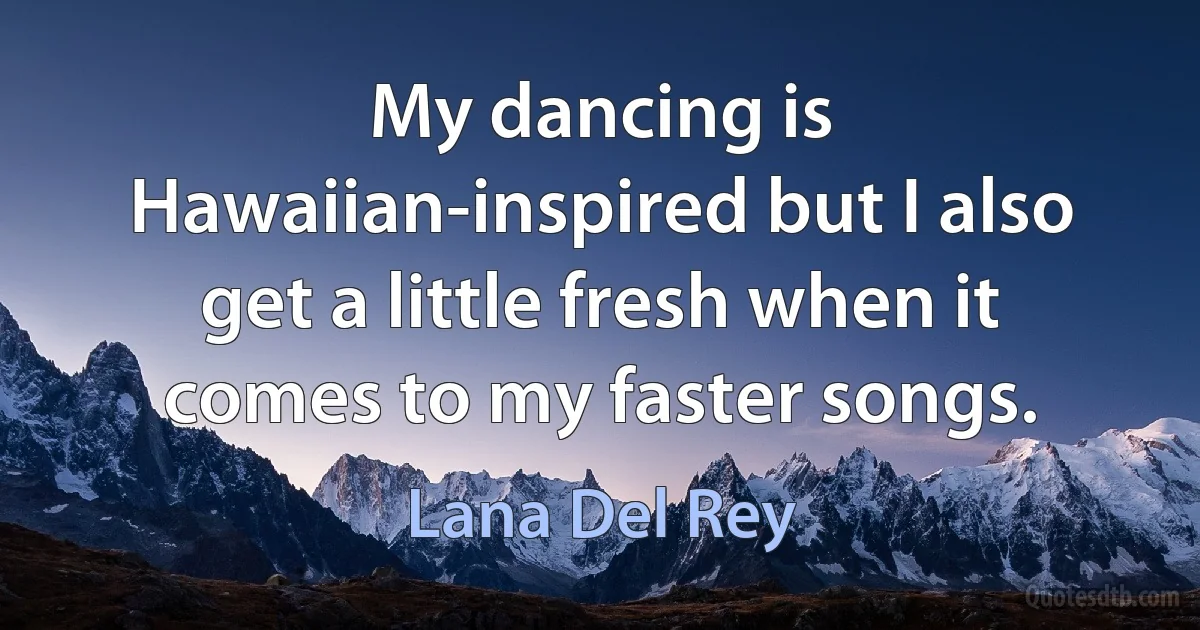 My dancing is Hawaiian-inspired but I also get a little fresh when it comes to my faster songs. (Lana Del Rey)