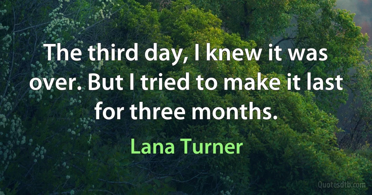 The third day, I knew it was over. But I tried to make it last for three months. (Lana Turner)