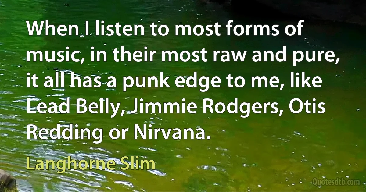 When I listen to most forms of music, in their most raw and pure, it all has a punk edge to me, like Lead Belly, Jimmie Rodgers, Otis Redding or Nirvana. (Langhorne Slim)