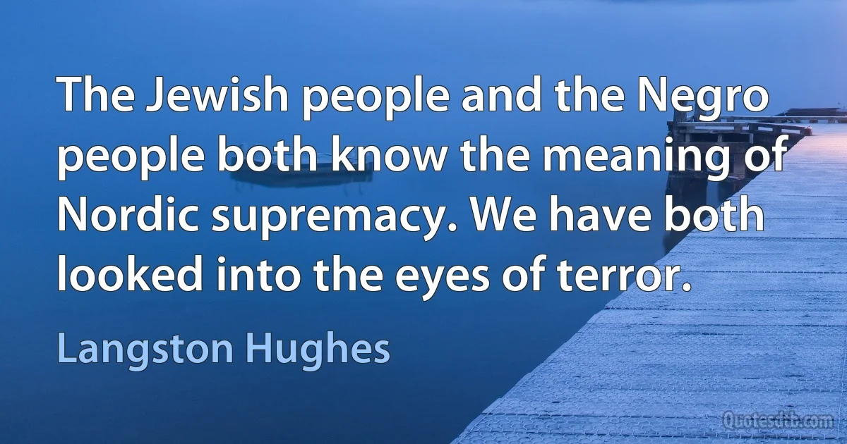 The Jewish people and the Negro people both know the meaning of Nordic supremacy. We have both looked into the eyes of terror. (Langston Hughes)