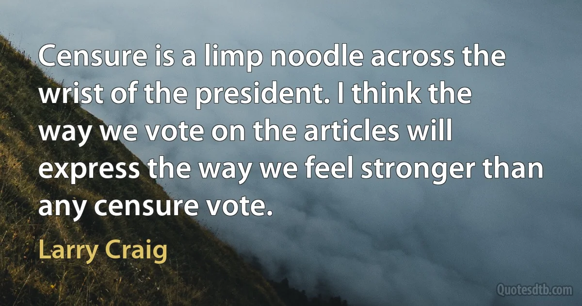 Censure is a limp noodle across the wrist of the president. I think the way we vote on the articles will express the way we feel stronger than any censure vote. (Larry Craig)