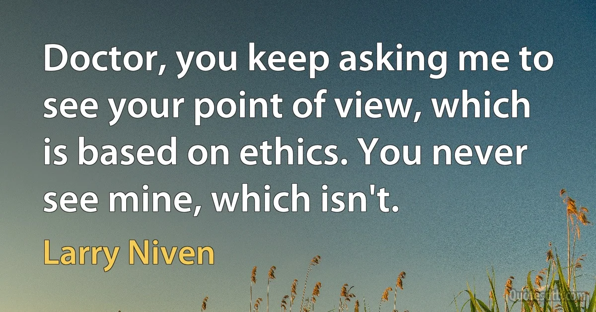 Doctor, you keep asking me to see your point of view, which is based on ethics. You never see mine, which isn't. (Larry Niven)