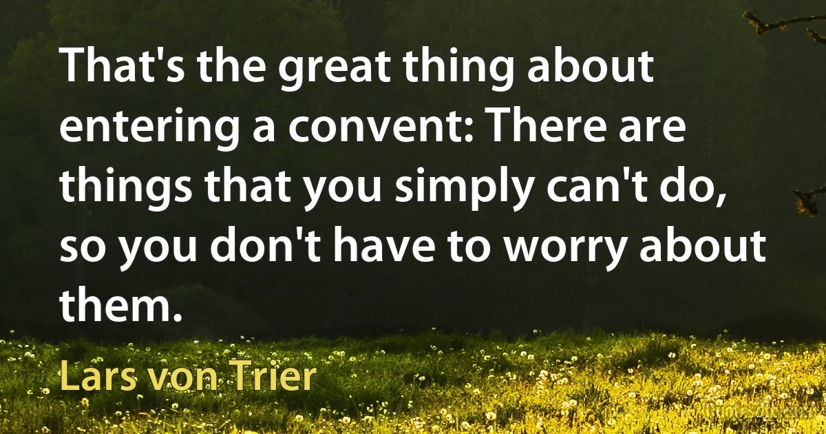 That's the great thing about entering a convent: There are things that you simply can't do, so you don't have to worry about them. (Lars von Trier)