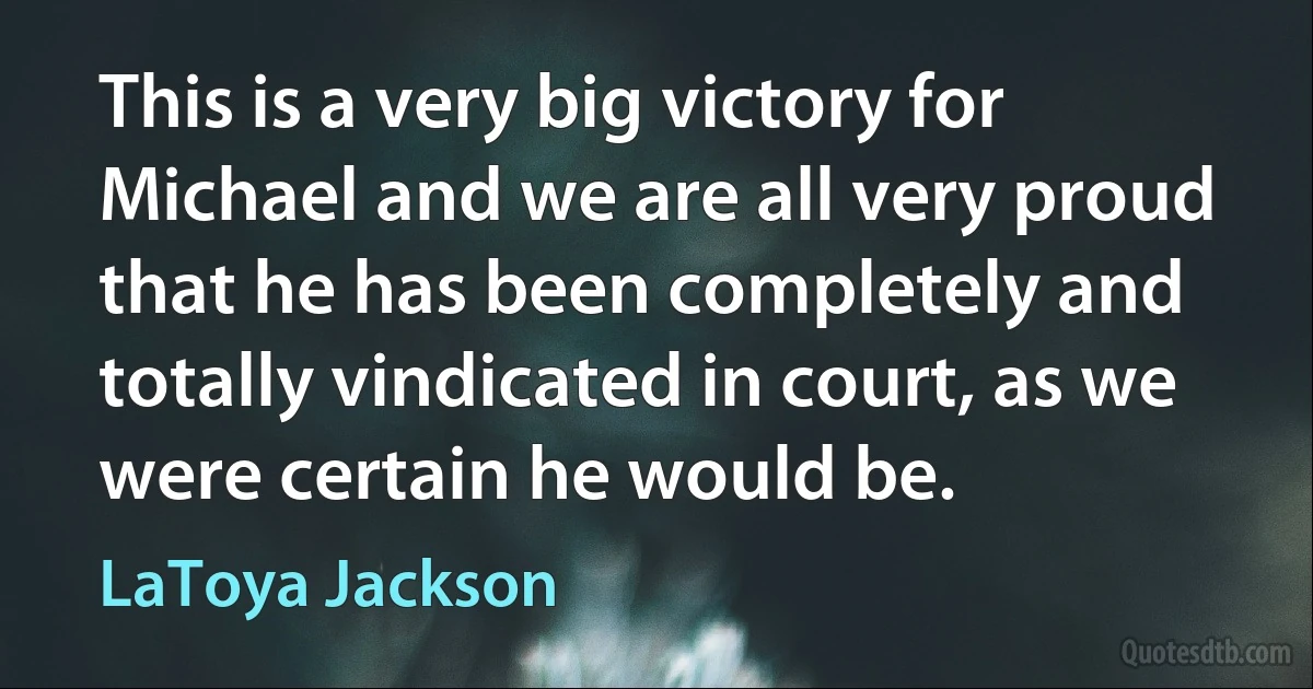 This is a very big victory for Michael and we are all very proud that he has been completely and totally vindicated in court, as we were certain he would be. (LaToya Jackson)